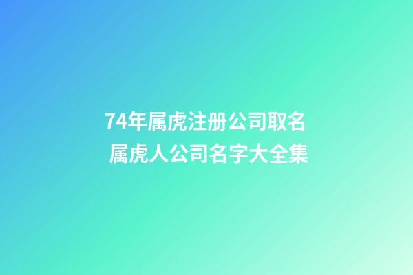 74年属虎注册公司取名 属虎人公司名字大全集-第1张-公司起名-玄机派